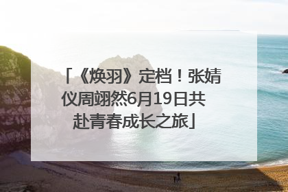 《焕羽》定档！张婧仪周翊然6月19日共赴青春成长之旅