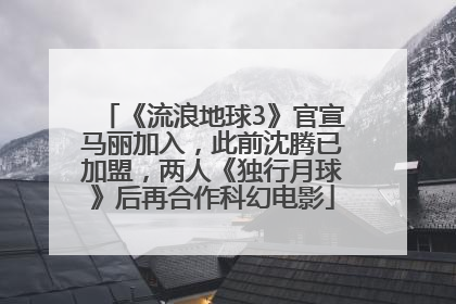 《流浪地球3》官宣马丽加入，此前沈腾已加盟，两人《独行月球》后再合作科幻电影