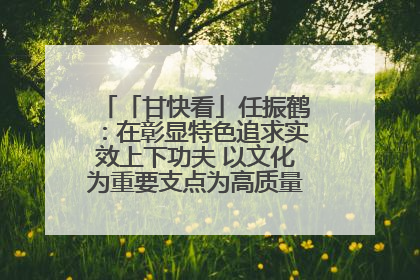 「甘快看」任振鹤：在彰显特色追求实效上下功夫 以文化为重要支点为高质量发展增添动能