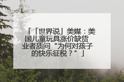 「世界说」美媒：美国儿童玩具涨价缺货 业者质问“为何对孩子的快乐征税？”