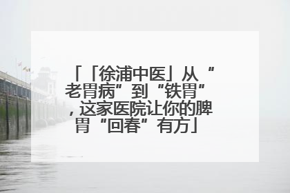 「徐浦中医」从“老胃病”到“铁胃”，这家医院让你的脾胃“回春”有方
