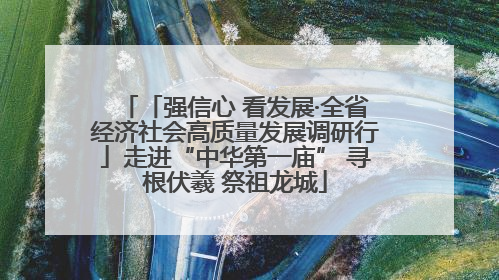 「强信心 看发展·全省经济社会高质量发展调研行」走进“中华第一庙” 寻根伏羲 祭祖龙城