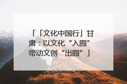 「文化中国行」甘肃：以文化“入圈”带动文创“出圈”