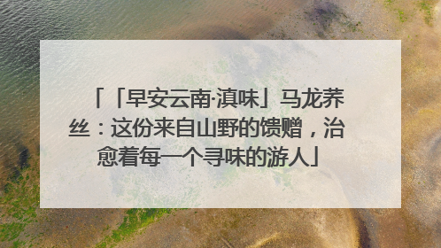 「早安云南·滇味」马龙荞丝：这份来自山野的馈赠，治愈着每一个寻味的游人