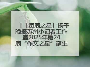 「每周之星」扬子晚报苏州小记者工作室2025年第24周“作文之星”诞生啦，快来领奖