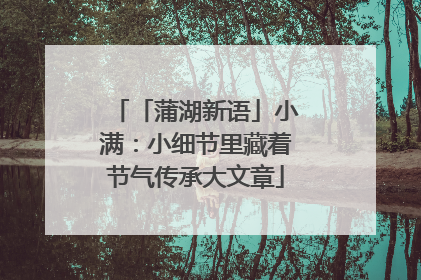 「蒲湖新语」小满：小细节里藏着节气传承大文章