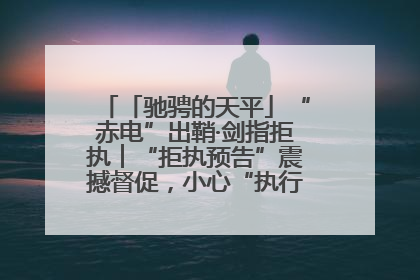 「驰骋的天平」“赤电”出鞘·剑指拒执︱“拒执预告”震撼督促，小心“执行”变“执刑”