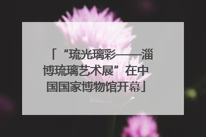 “琉光璃彩——淄博琉璃艺术展”在中国国家博物馆开幕