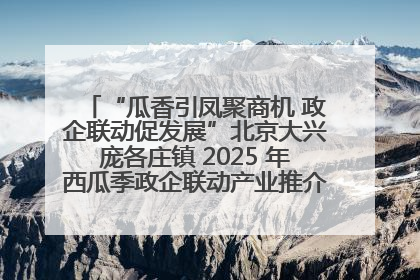 “瓜香引凤聚商机 政企联动促发展”北京大兴庞各庄镇 2025 年西瓜季政企联动产业推介活动圆满举行