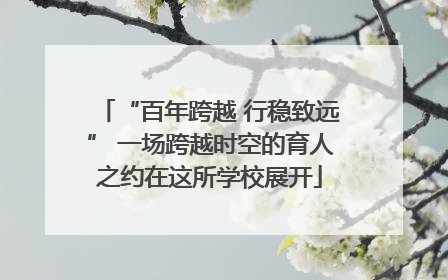 “百年跨越 行稳致远” 一场跨越时空的育人之约在这所学校展开