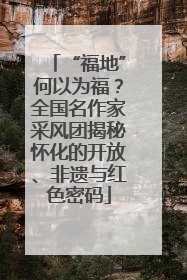 “福地”何以为福？全国名作家采风团揭秘怀化的开放、非遗与红色密码