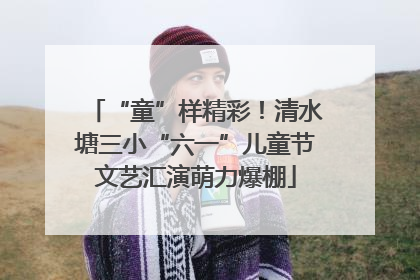 “童”样精彩！清水塘三小“六一”儿童节文艺汇演萌力爆棚