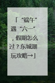“端午”遇“六一”，假期怎么过？东城潮玩攻略→