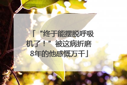 “终于能摆脱呼吸机了！”被这病折磨8年的他感慨万千
