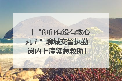“你们有没有救心丸？”聊城交警执勤岗内上演紧急救助