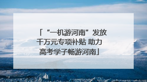 “一机游河南”发放千万元专项补贴 助力高考学子畅游河南