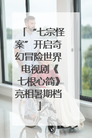 “七宗怪案”开启奇幻冒险世界 电视剧《七根心简》亮相暑期档