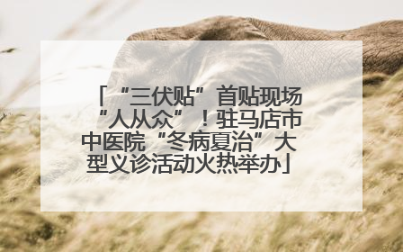 “三伏贴”首贴现场“人从众”！驻马店市中医院“冬病夏治”大型义诊活动火热举办