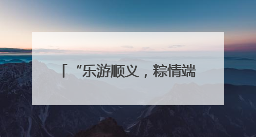 “乐游顺义，粽情端午”2025年顺义区“和满京城 奋进九州”端午主题活动启幕
