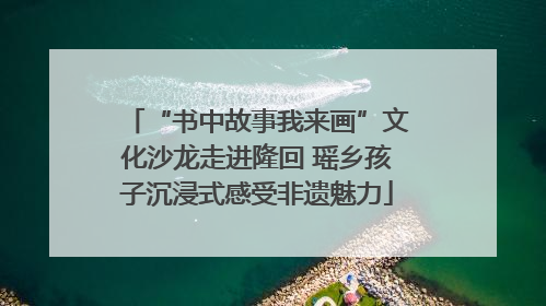 “书中故事我来画”文化沙龙走进隆回 瑶乡孩子沉浸式感受非遗魅力