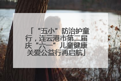 “五小”防治护童行，连云港市第二届庆“六一”儿童健康关爱公益行再启航