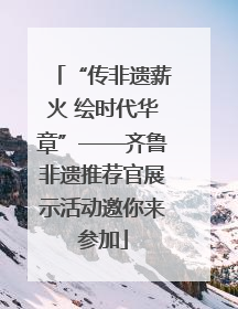 “传非遗薪火 绘时代华章”——齐鲁非遗推荐官展示活动邀你来参加