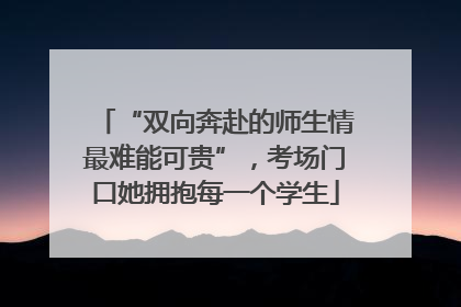 “双向奔赴的师生情最难能可贵”，考场门口她拥抱每一个学生