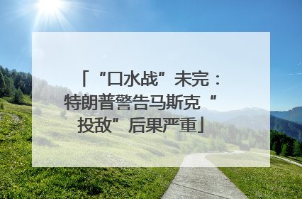“口水战”未完：特朗普警告马斯克“投敌”后果严重