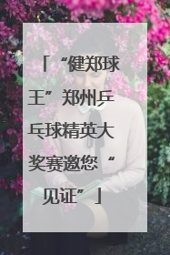 “健郑球王”郑州乒乓球精英大奖赛邀您“见证”