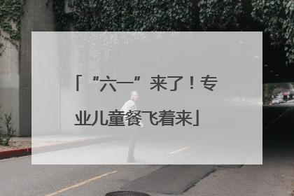 “六一”来了！专业儿童餐飞着来