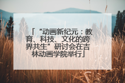 “动画新纪元：教育、科技、文化的跨界共生”研讨会在吉林动画学院举行