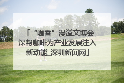 “咖香”漫溢文博会 深帮咖啡为产业发展注入新动能_深圳新闻网