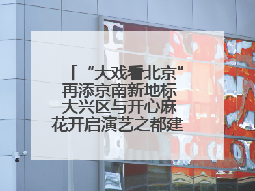 “大戏看北京” 再添京南新地标 大兴区与开心麻花开启演艺之都建设战略合作