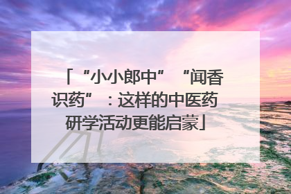 “小小郎中”“闻香识药”：这样的中医药研学活动更能启蒙