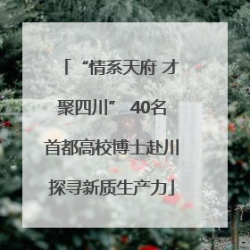 “情系天府 才聚四川” 40名首都高校博士赴川探寻新质生产力