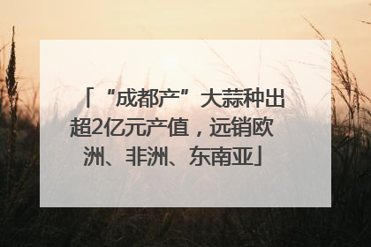 “成都产”大蒜种出超2亿元产值，远销欧洲、非洲、东南亚