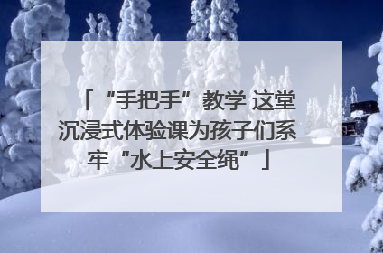 “手把手”教学 这堂沉浸式体验课为孩子们系牢“水上安全绳”