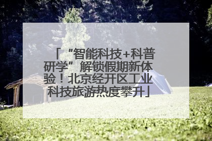 “智能科技+科普研学”解锁假期新体验！北京经开区工业科技旅游热度攀升