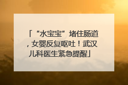 “水宝宝”堵住肠道，女婴反复呕吐！武汉儿科医生紧急提醒