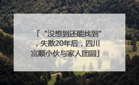 “没想到还能找到”，失散20年后，四川富顺小伙与家人团圆