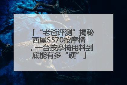 “老爸评测”揭秘西屋S570按摩椅，一台按摩椅用料到底能有多“硬”