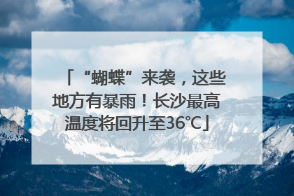 “蝴蝶”来袭，这些地方有暴雨！长沙最高温度将回升至36℃