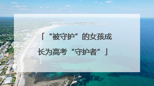 “被守护”的女孩成长为高考“守护者”