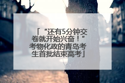 “还有5分钟交卷就开始兴奋！”考物化政的青岛考生首批结束高考