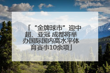 “金牌球市”迎中超、亚冠 成都将举办国际国内高水平体育赛事10余项