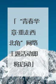 “青春华章·重走西北角”网络主题活动即将启动