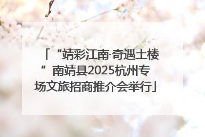 “靖彩江南·奇遇土楼”南靖县2025杭州专场文旅招商推介会举行