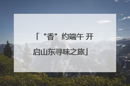“香”约端午 开启山东寻味之旅