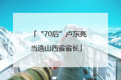 “70后”卢东亮当选山西省省长