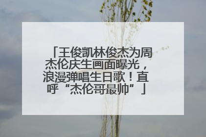 王俊凯林俊杰为周杰伦庆生画面曝光，浪漫弹唱生日歌！直呼“杰伦哥最帅”